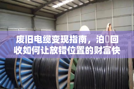 废旧电缆变现指南，泊祎回收如何让放错位置的财富快速落袋为安