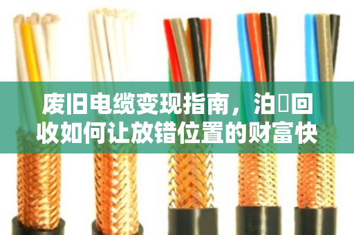 废旧电缆变现指南，泊祎回收如何让放错位置的财富快速落袋为安