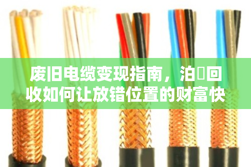 废旧电缆变现指南，泊祎回收如何让放错位置的财富快速落袋为安
