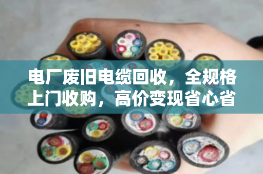 电厂废旧电缆回收，全规格上门收购，高价变现省心省力