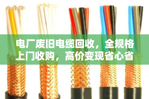 电厂废旧电缆回收，全规格上门收购，高价变现省心省力