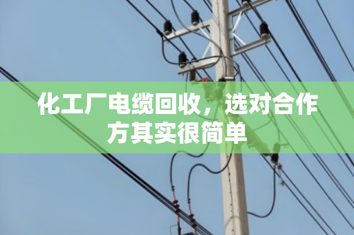 化工厂电缆回收,选对合作方其实很简单 化工厂电缆回收,选对合作方其实很简单