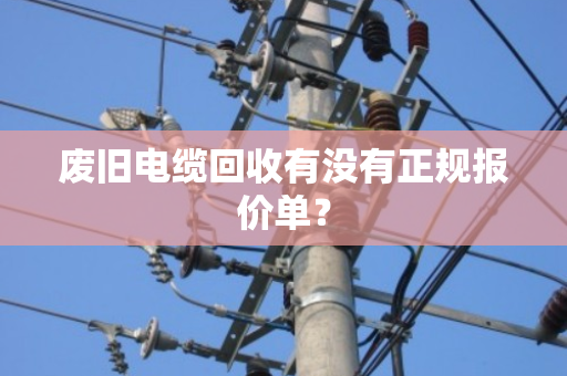 废旧电缆回收有没有正规报价单？