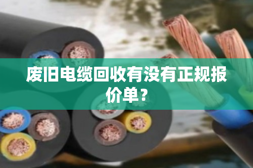 废旧电缆回收有没有正规报价单？