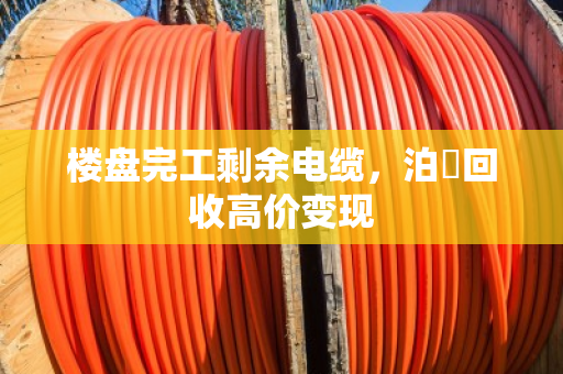 楼盘完工剩余电缆,泊祎回收高价变现 楼盘完工剩余电缆,泊祎回收高价变现