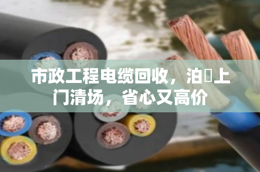 市政工程电缆回收,泊祎上门清场,省心又高价 市政工程电缆回收,泊祎上门清场,省心又高价