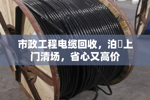 市政工程电缆回收,泊祎上门清场,省心又高价 市政工程电缆回收,泊祎上门清场,省心又高价
