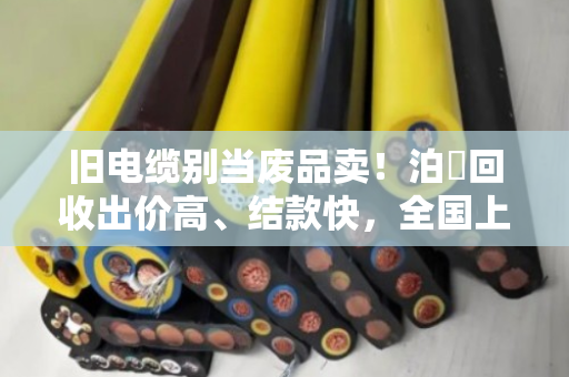 旧电缆别当废品卖!泊祎回收出价高、结款快,全国上门当天到账 旧电缆别当废品卖!泊祎回收出价高、结款快,全国上门当天到账