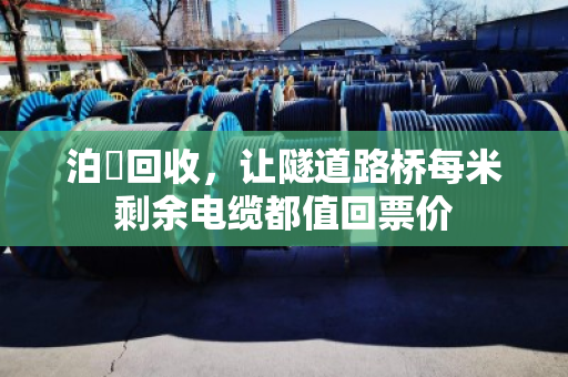泊祎回收,让隧道路桥每米剩余电缆都值回票价 泊祎回收,让隧道路桥每米剩余电缆都值回票价