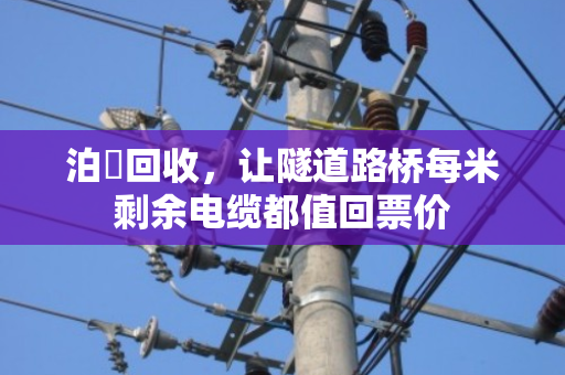 泊祎回收,让隧道路桥每米剩余电缆都值回票价 泊祎回收,让隧道路桥每米剩余电缆都值回票价