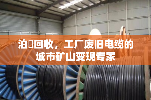 泊祎回收，工厂废旧电缆的城市矿山变现专家