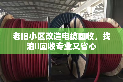 老旧小区改造电缆回收,找泊祎回收专业又省心 老旧小区改造电缆回收,找泊祎回收专业又省心