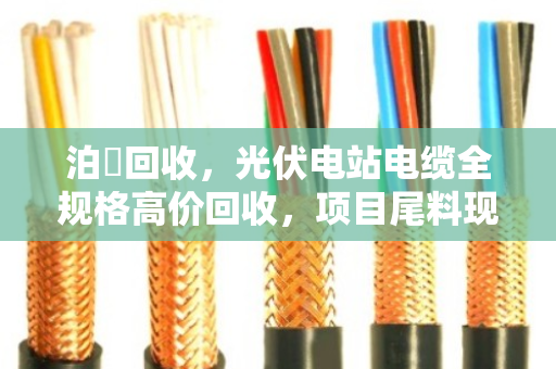 泊祎回收,光伏电站电缆全规格高价回收,项目尾料现款结清 泊祎回收,光伏电站电缆全规格高价回收,项目尾料现款结清
