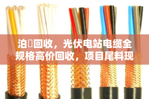 泊祎回收，光伏电站电缆全规格高价回收，项目尾料现款结清