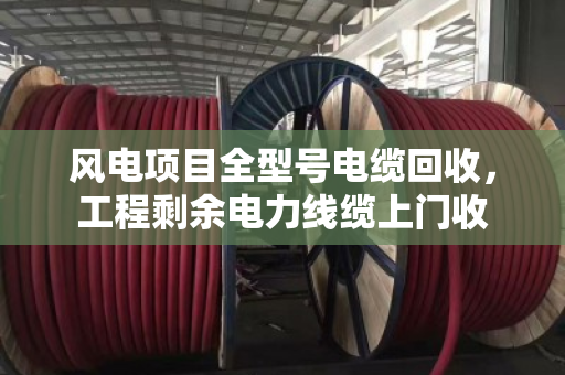 风电项目全型号电缆回收，工程剩余电力线缆上门收