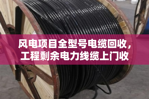 风电项目全型号电缆回收，工程剩余电力线缆上门收