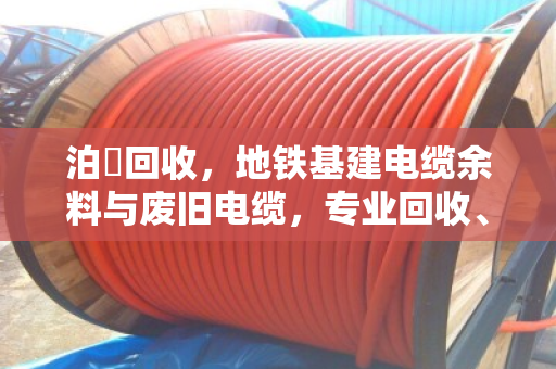泊祎回收，地铁基建电缆余料与废旧电缆，专业回收、价格公道、上门结算