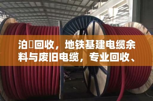 泊祎回收，地铁基建电缆余料与废旧电缆，专业回收、价格公道、上门结算