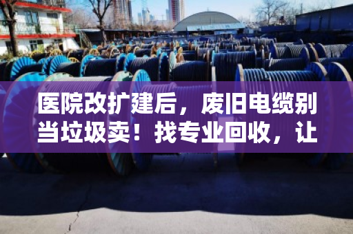 医院改扩建后,废旧电缆别当垃圾卖!找专业回收,让沉睡资产变真金白银 医院改扩建后,废旧电缆别当垃圾卖!找专业回收,让沉睡资产变真金白银