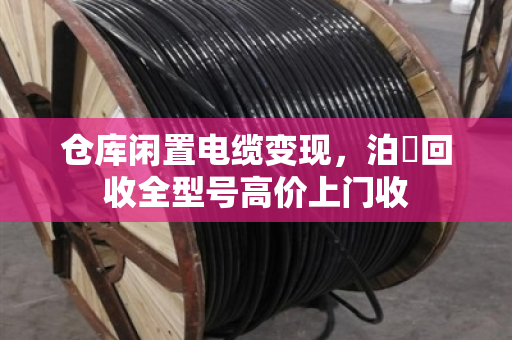仓库闲置电缆变现，泊祎回收全型号高价上门收