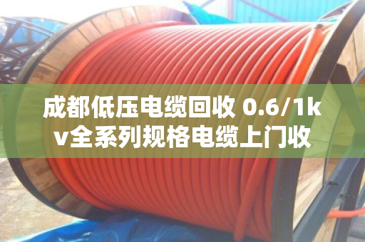成都低压电缆回收 0.6/1kv全系列规格电缆上门收 成都低压电缆回收 0.6/1kv全系列规格电缆上门收