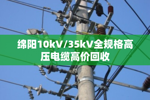 绵阳10kV/35kV全规格高压电缆高价回收 绵阳10kV/35kV全规格高压电缆高价回收