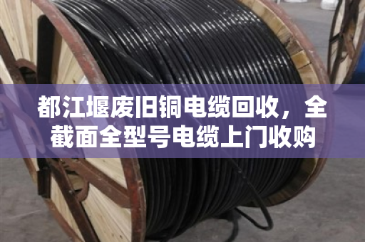 都江堰废旧铜电缆回收，全截面全型号电缆上门收购