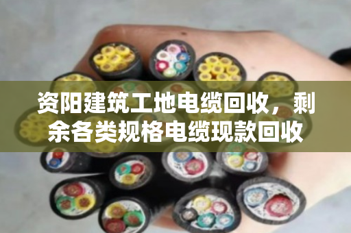 资阳建筑工地电缆回收,剩余各类规格电缆现款回收 资阳建筑工地电缆回收,剩余各类规格电缆现款回收
