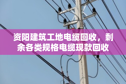 资阳建筑工地电缆回收,剩余各类规格电缆现款回收 资阳建筑工地电缆回收,剩余各类规格电缆现款回收