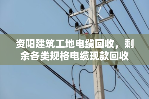 资阳建筑工地电缆回收，剩余各类规格电缆现款回收