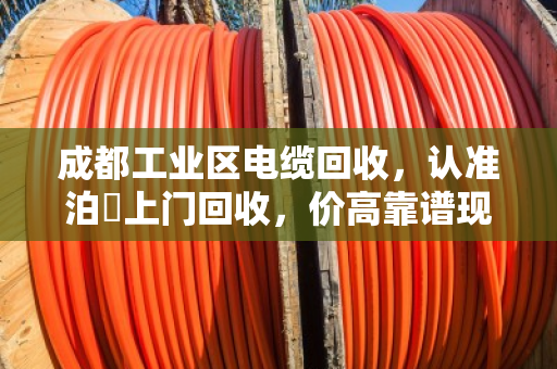 成都工业区电缆回收,认准泊祎上门回收,价高靠谱现场结款 成都工业区电缆回收,认准泊祎上门回收,价高靠谱现场结款