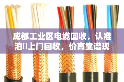 成都工业区电缆回收，认准泊祎上门回收，价高靠谱现场结款