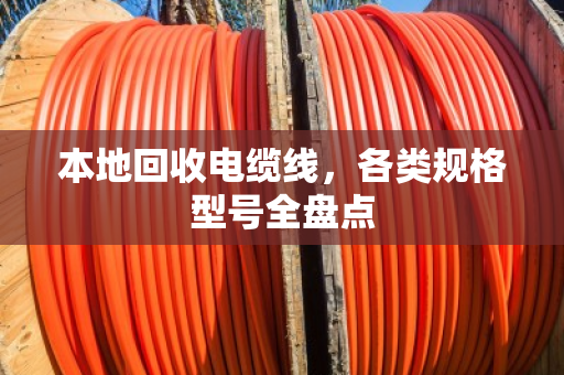 本地回收电缆线,各类规格型号全盘点 本地回收电缆线,各类规格型号全盘点