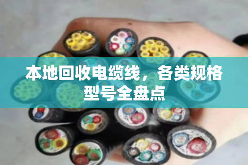 本地回收电缆线，各类规格型号全盘点