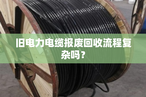 旧电力电缆报废回收流程复杂吗? 旧电力电缆报废回收流程复杂吗?