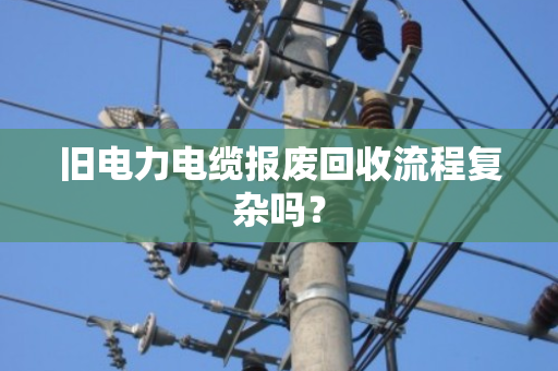 旧电力电缆报废回收流程复杂吗？