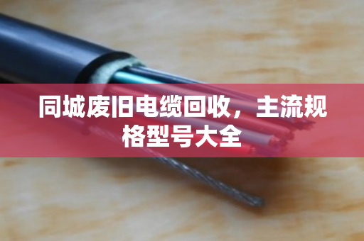 同城废旧电缆回收,主流规格型号大全 同城废旧电缆回收,主流规格型号大全