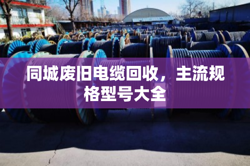 同城废旧电缆回收，主流规格型号大全