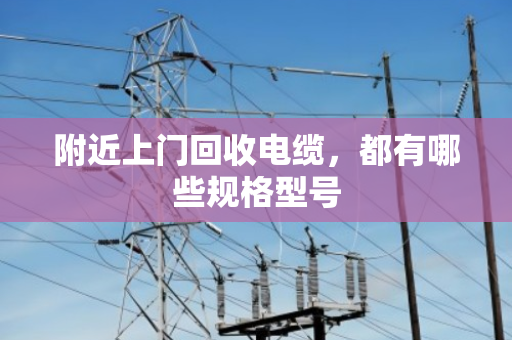 附近上门回收电缆,都有哪些规格型号 附近上门回收电缆,都有哪些规格型号