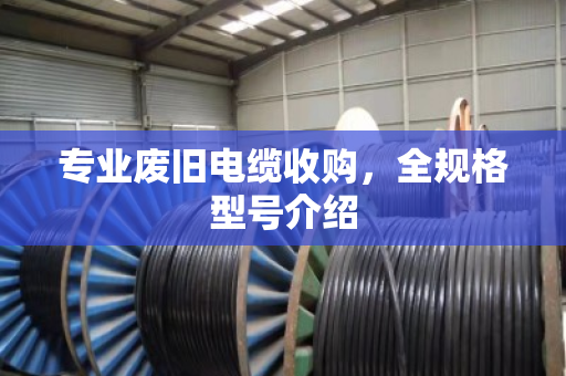 专业废旧电缆收购，全规格型号介绍
