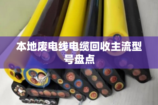 本地废电线电缆回收主流型号盘点