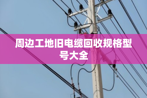 周边工地旧电缆回收规格型号大全