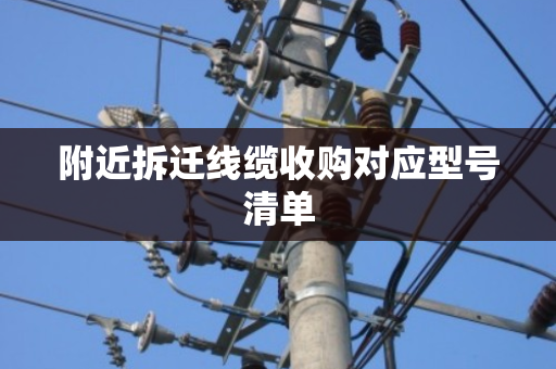 附近拆迁线缆收购对应型号清单 附近拆迁线缆收购对应型号清单
