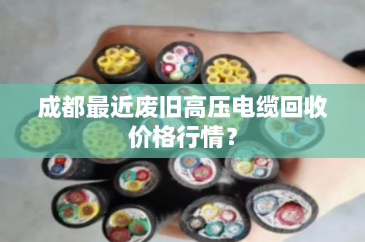 成都最近废旧高压电缆回收价格行情? 成都最近废旧高压电缆回收价格行情?