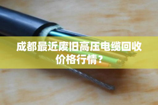 成都最近废旧高压电缆回收价格行情？