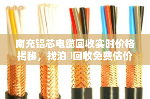 南充铝芯电缆回收实时价格揭秘，找泊祎回收免费估价，省心又划算