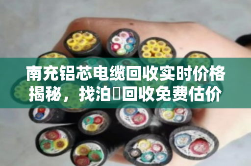 南充铝芯电缆回收实时价格揭秘，找泊祎回收免费估价，省心又划算