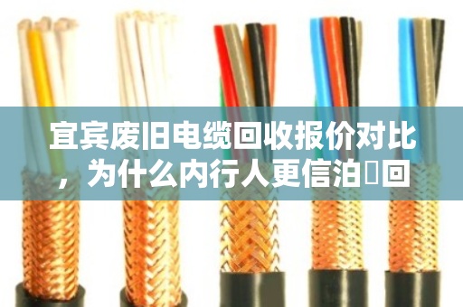 宜宾废旧电缆回收报价对比,为什么内行人更信泊祎回收? 宜宾废旧电缆回收报价对比,为什么内行人更信泊祎回收?
