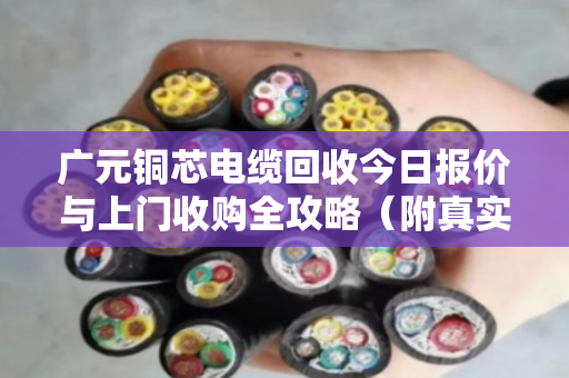 广元铜芯电缆回收今日报价与上门收购全攻略（附真实案例）