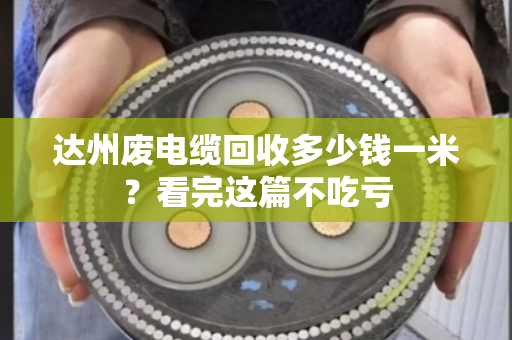 达州废电缆回收多少钱一米？看完这篇不吃亏